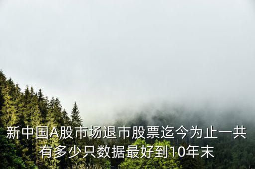 退市股票有多少，新中国A股市场退市股票迄今为止一共有多少只数据最好到10年末