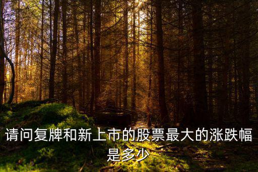 股票复牌后首日最多涨多少，请问复牌和新上市的股票最大的涨跌幅是多少