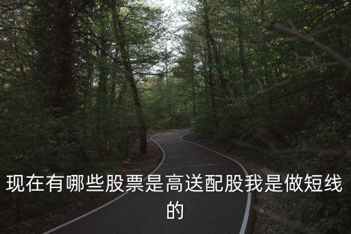 现在有哪些股票是高送配股我是做短线的