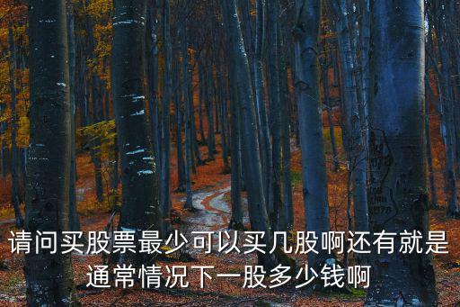 请问买股票最少可以买几股啊还有就是通常情况下一股多少钱啊