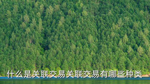 什么是关联交易关联交易有哪些种类