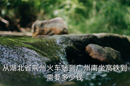从湖北省荆州火车站到广州南坐高铁到需要多少钱