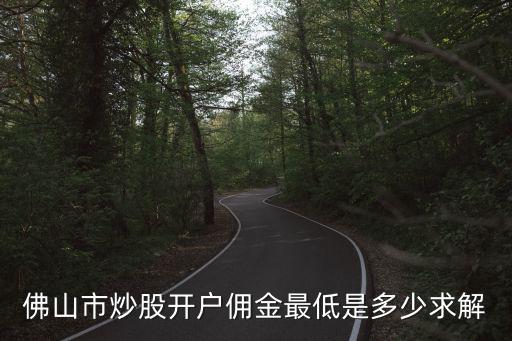 佛山市炒股开户佣金最低是多少求解