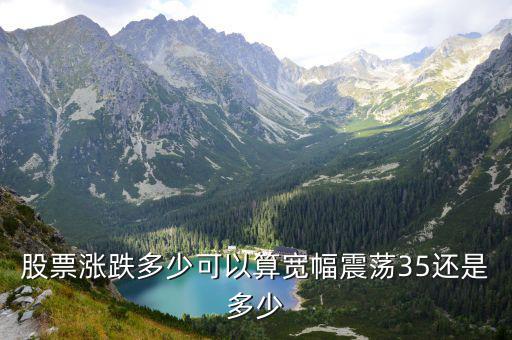 股票涨跌多少可以算宽幅震荡35还是多少