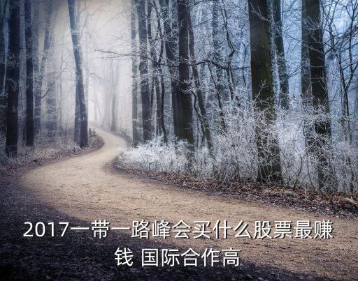 2017一带一路峰会买什么股票最赚钱 国际合作高