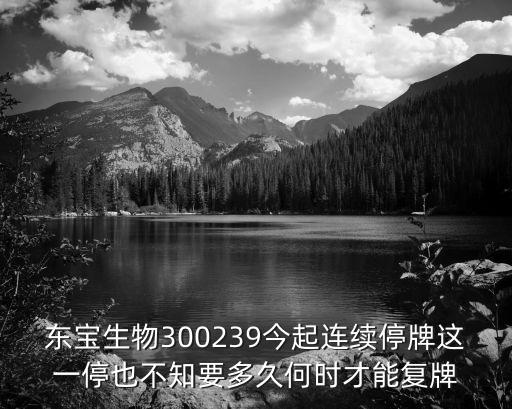 东宝生物是什么股票，东宝生物300239今起连续停牌这一停也不知要多久何时才能复牌