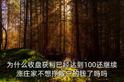 为什么收盘获利已经达到100还继续涨庄家不想挣散户的钱了吗吗