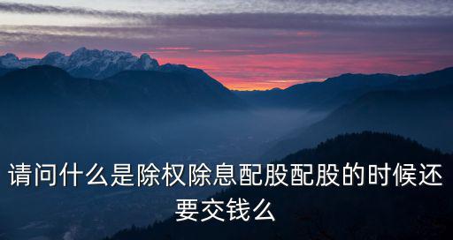 请问什么是除权除息配股配股的时候还要交钱么