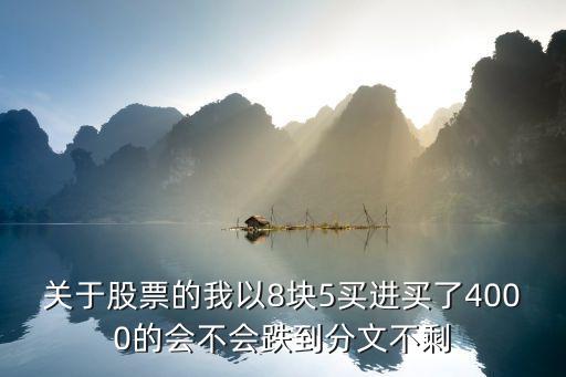 关于股票的我以8块5买进买了4000的会不会跌到分文不剩