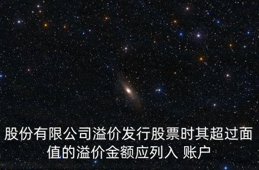股份有限公司溢价发行股票时其超过面值的溢价金额应列入 账户
