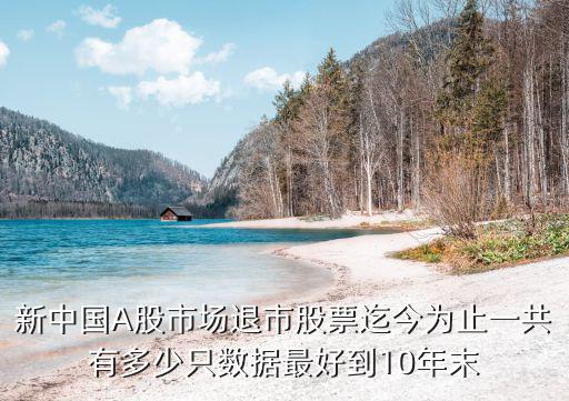 2022年多少股票退市，新中国A股市场退市股票迄今为止一共有多少只数据最好到10年末