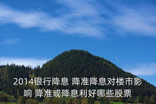 楼市利好是什么股票，2014银行降息 降准降息对楼市影响 降准或降息利好哪些股票
