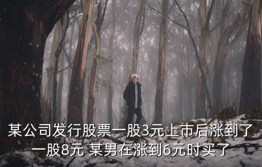 股票用男童燕多少，某公司发行股票一股3元上市后涨到了一股8元 某男在涨到6元时买了