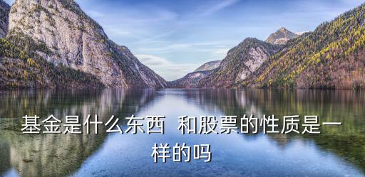 基金股票属于什么产品，基金是什么东西  和股票的性质是一样的吗