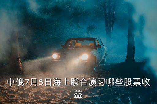 中俄7月5日海上联合演习哪些股票收益