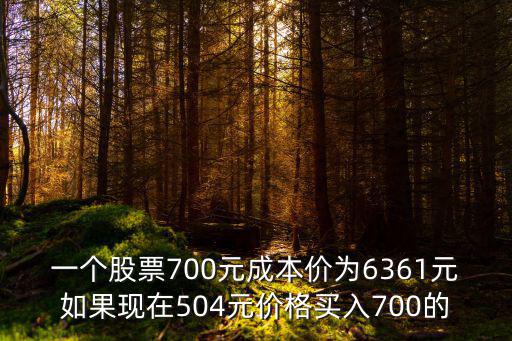 一个股票700元成本价为6361元如果现在504元价格买入700的
