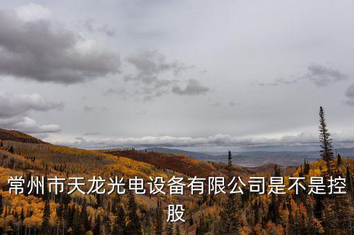常州市天龙光电设备有限公司是不是控股