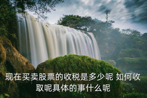 现在买卖股票的收税是多少呢 如何收取呢具体的事什么呢