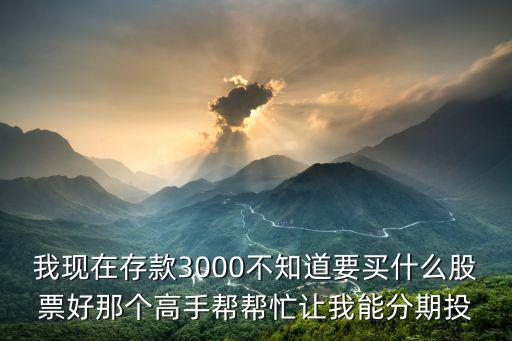 我现在存款3000不知道要买什么股票好那个高手帮帮忙让我能分期投