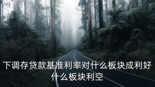 下调存贷款基准利率对什么板块成利好什么板块利空