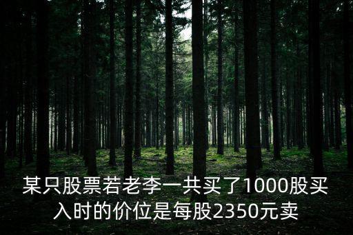 某只股票若老李一共买了1000股买入时的价位是每股2350元卖
