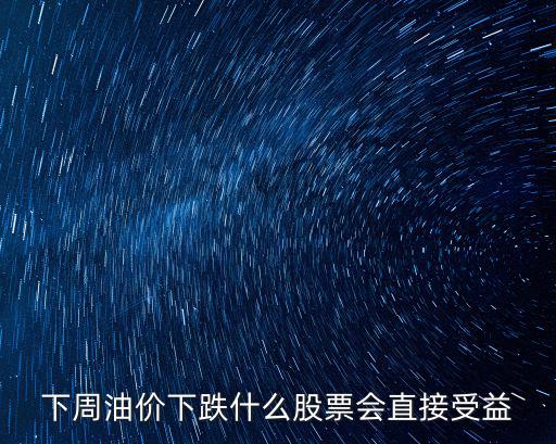 下周油价下跌什么股票会直接受益