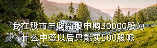 我在股市申购新股申购30000股为什么中签以后只能买500股呢