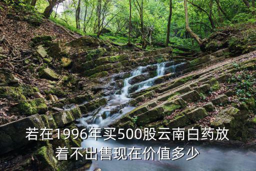 若在1996年买500股云南白药放着不出售现在价值多少