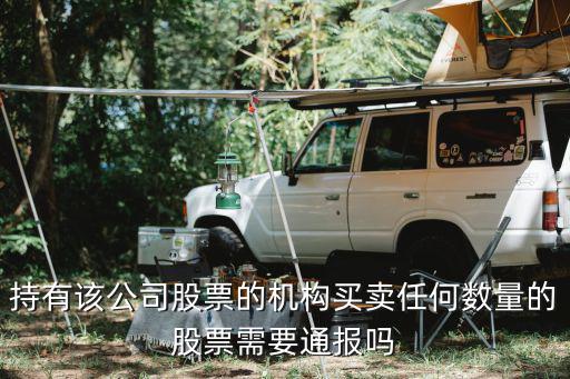 持有该公司股票的机构买卖任何数量的股票需要通报吗