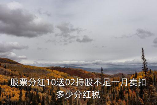 股票分红之后卖掉扣税多少，股票分红10送02持股不足一月卖扣多少分红税