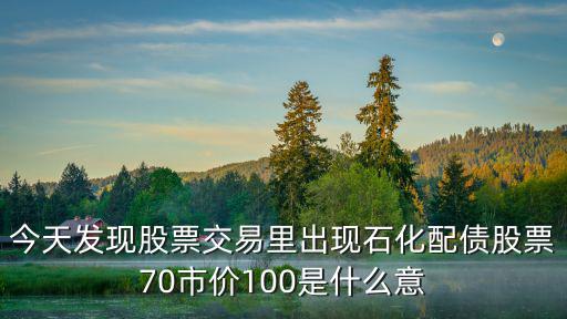 今天发现股票交易里出现石化配债股票70市价100是什么意