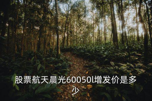 股票航天晨光60050l增发价是多少