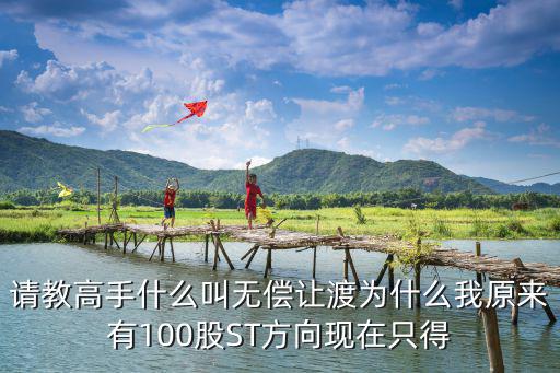 请教高手什么叫无偿让渡为什么我原来有100股ST方向现在只得