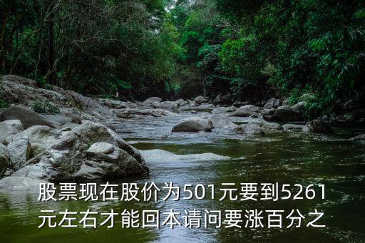股票涨到多少才能回本啊，股票现在股价为501元要到5261元左右才能回本请问要涨百分之