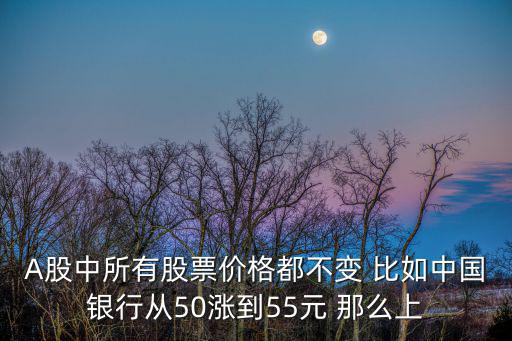 A股中所有股票价格都不变 比如中国银行从50涨到55元 那么上