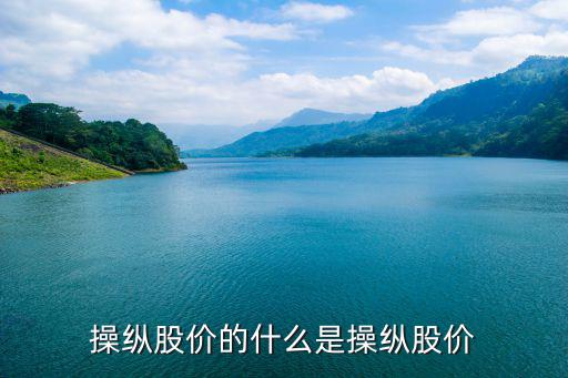 操纵股票是指什么，操纵股价的什么是操纵股价