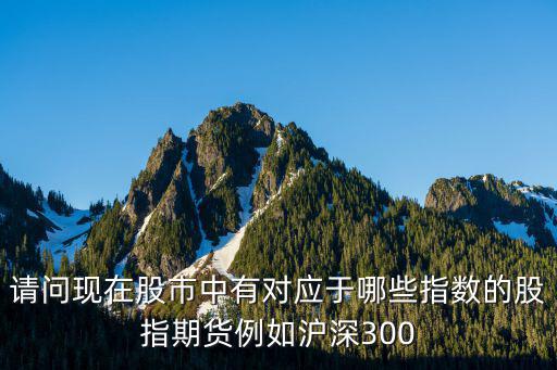 对应什么指数的股票，请问现在股市中有对应于哪些指数的股指期货例如沪深300