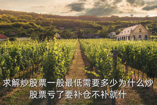 求解炒股票一般最低需要多少为什么炒股票亏了要补仓不补就什