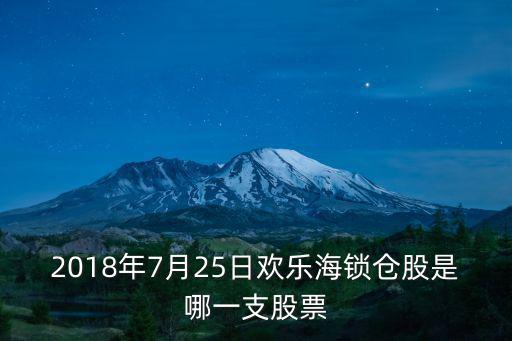 2018年7月25日欢乐海锁仓股是哪一支股票