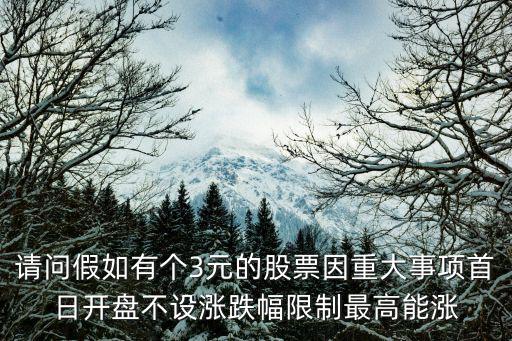 请问假如有个3元的股票因重大事项首日开盘不设涨跌幅限制最高能涨
