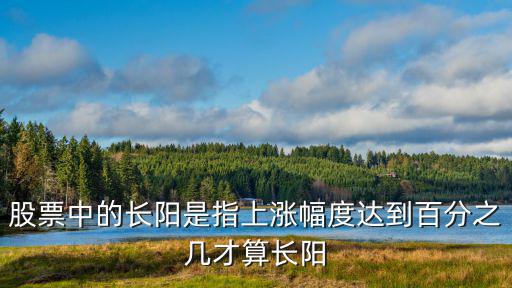 股票中的长阳是指上涨幅度达到百分之几才算长阳