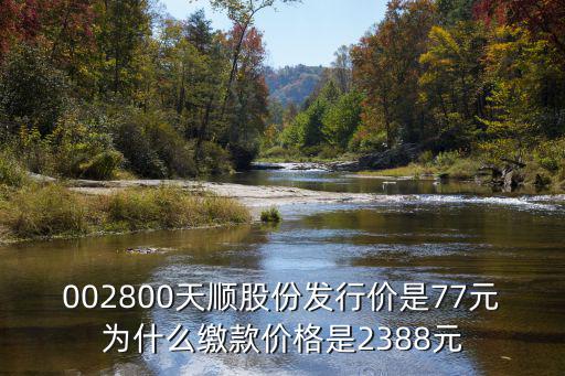 002800天顺股份发行价是77元为什么缴款价格是2388元