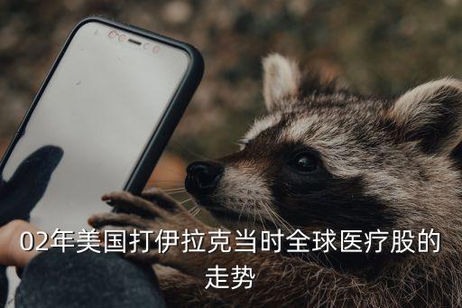 02年美国打伊拉克当时全球医疗股的走势