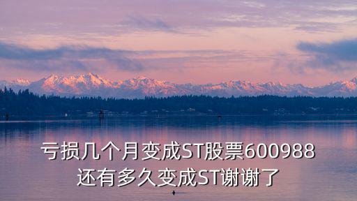 每年有多少股票变成st，亏损几个月变成ST股票600988还有多久变成ST谢谢了