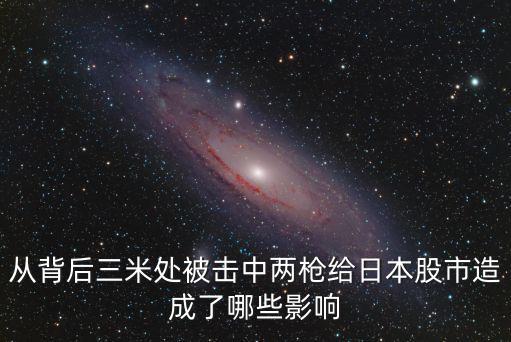 从背后三米处被击中两枪给日本股市造成了哪些影响
