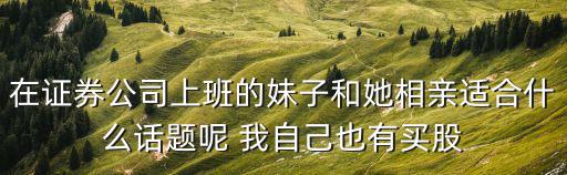 在证券公司上班的妹子和她相亲适合什么话题呢 我自己也有买股