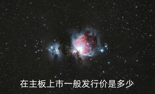 主板有多少只股票上市，在主板上市一般发行价是多少