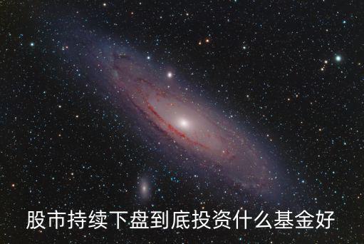股市持续下盘到底投资什么基金好