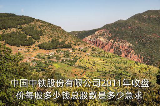 中国中铁股份有限公司2011年收盘价每股多少钱总股数是多少急求