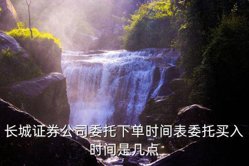 长城证券公司委托下单时间表委托买入时间是几点
